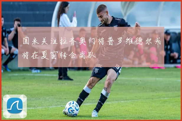 国米关注拉齐奥门将普罗维德尔或将在夏窗转会离队