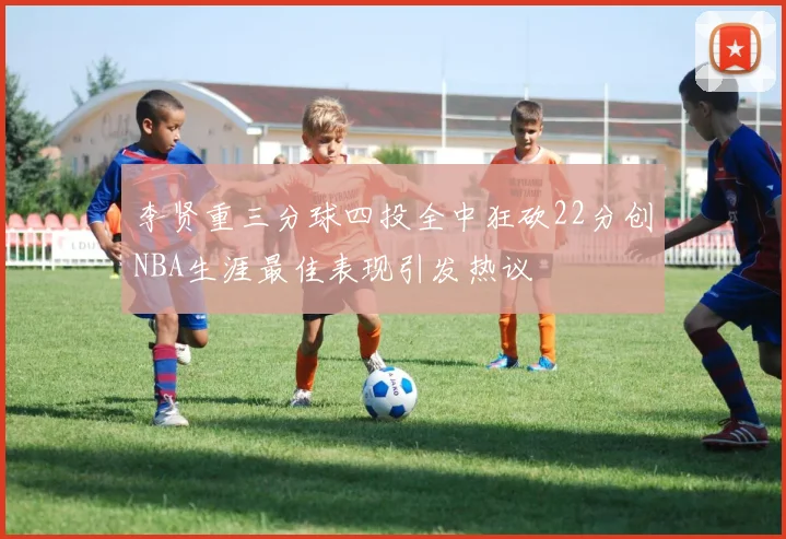 李贤重三分球四投全中狂砍22分创NBA生涯最佳表现引发热议